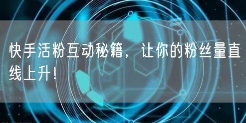 快手活粉互动秘籍，让你的粉丝量直线上升！