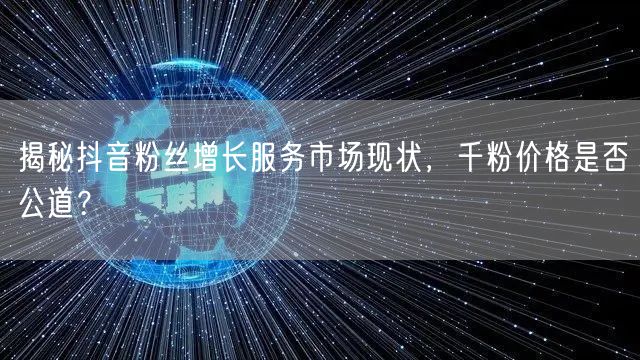 揭秘抖音粉丝增长服务市场现状，千粉价格是否公道？