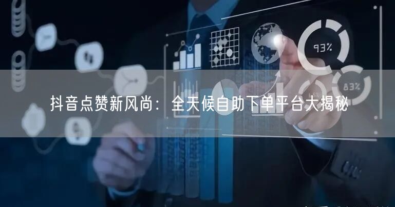 抖音点赞新风尚：全天候自助下单平台大揭秘