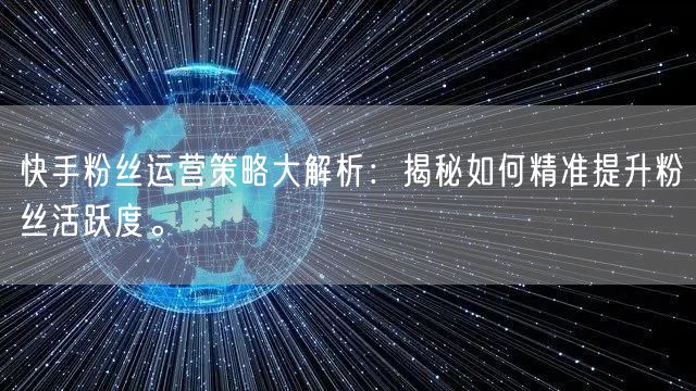 快手粉丝运营策略大解析：揭秘如何精准提升粉丝活跃度。