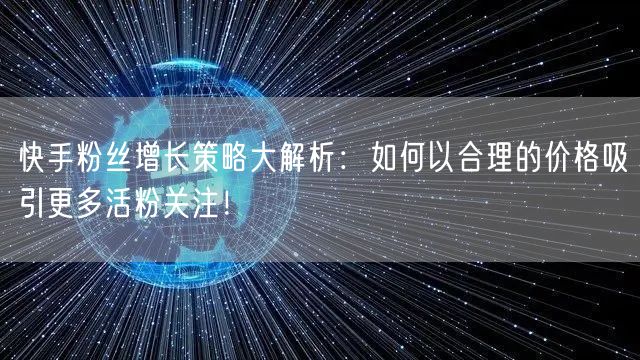 快手粉丝增长策略大解析：如何以合理的价格吸引更多活粉关注！