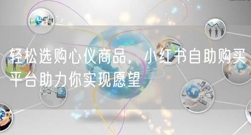 轻松选购心仪商品，小红书自助购买平台助力你实现愿望