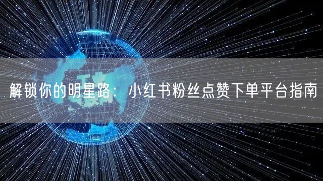 解锁你的明星路:小红书粉丝点赞下单平台指南