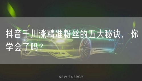 抖音千川涨精准粉丝的五大秘诀,你学会了吗?