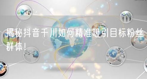 揭秘抖音千川如何精准吸引目标粉丝群体!