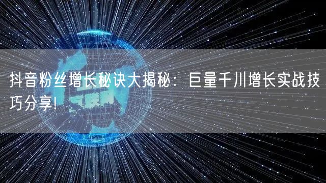 抖音粉丝增长秘诀大揭秘:巨量千川增长实战技巧分享!