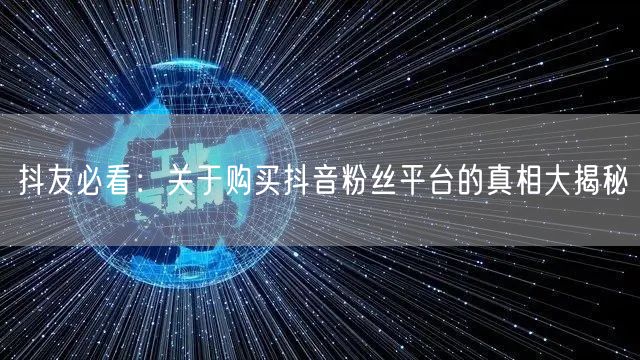 抖友必看：关于购买抖音粉丝平台的真相大揭秘