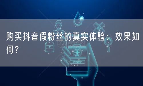 购买抖音假粉丝的真实体验：效果如何？