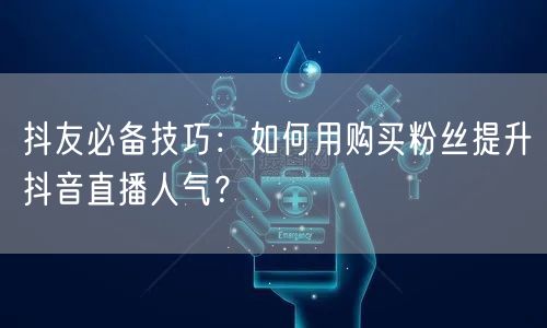 抖友必备技巧：如何用购买粉丝提升抖音直播人气？