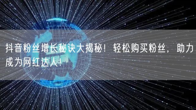 抖音粉丝增长秘诀大揭秘!轻松购买粉丝,助力成为网红达人!