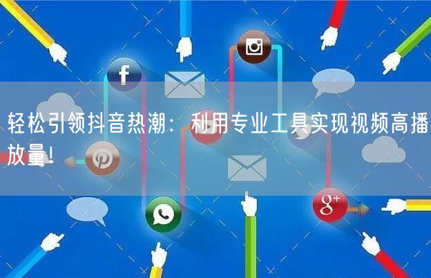 轻松引领抖音热潮：利用专业工具实现视频高播放量！
