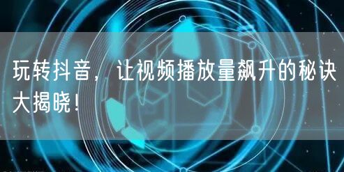 玩转抖音，让视频播放量飙升的秘诀大揭晓！