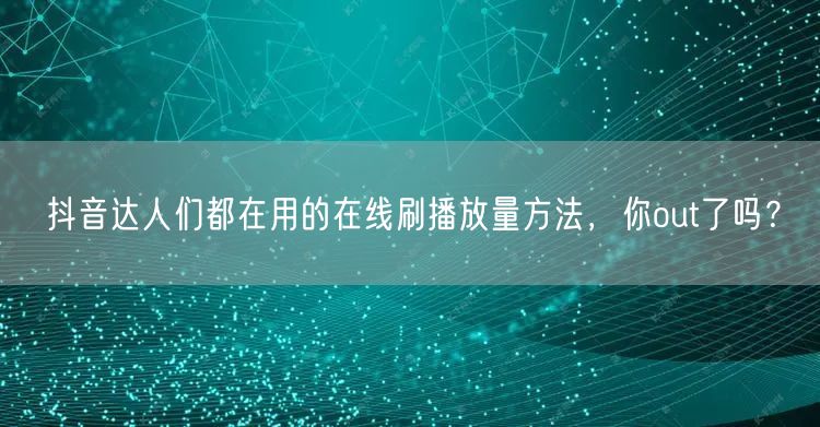 抖音达人们都在用的在线刷播放量方法，你out了吗？