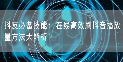 抖友必备技能：在线高效刷抖音播放量方法大解析