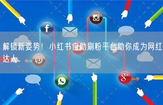 解锁新姿势！小红书自助刷粉平台助你成为网红达人