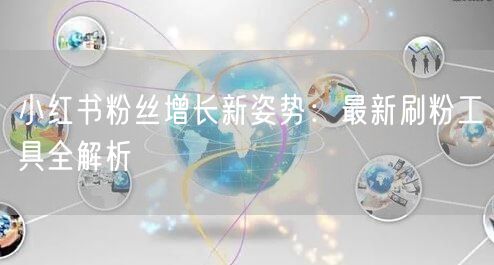 小红书粉丝增长新姿势：最新刷粉工具全解析