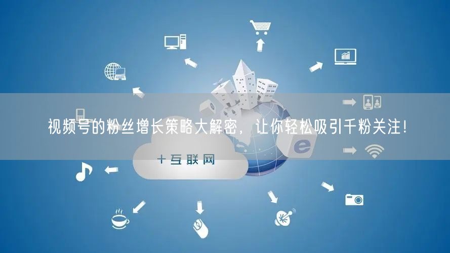 视频号的粉丝增长策略大解密，让你轻松吸引千粉关注！