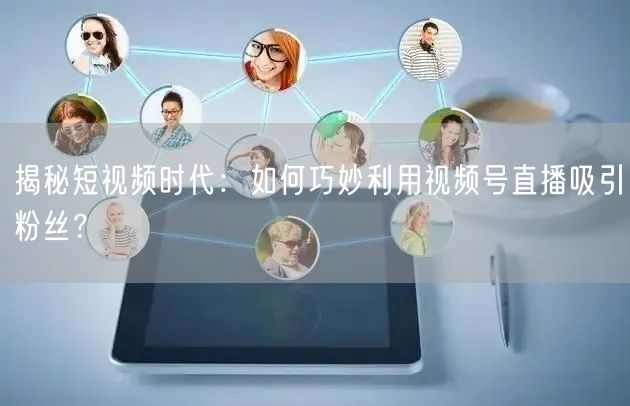 揭秘短视频时代：如何巧妙利用视频号直播吸引粉丝？