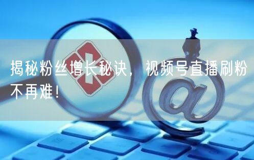 揭秘粉丝增长秘诀，视频号直播刷粉不再难！
