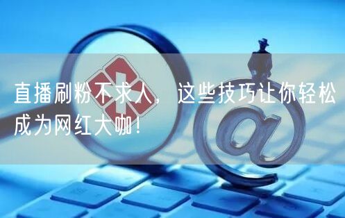 直播刷粉不求人，这些技巧让你轻松成为网红大咖！