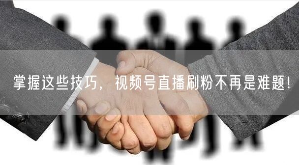 掌握这些技巧，视频号直播刷粉不再是难题！