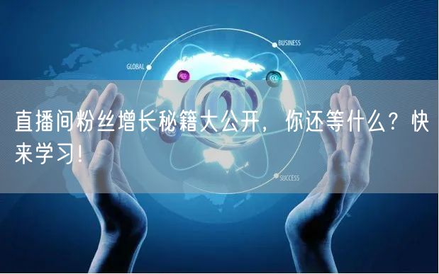 直播间粉丝增长秘籍大公开，你还等什么？快来学习！