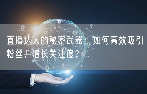 直播达人的秘密武器：如何高效吸引粉丝并增长关注度？