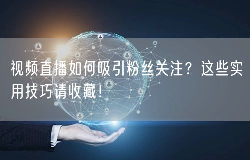 视频直播如何吸引粉丝关注？这些实用技巧请收藏！