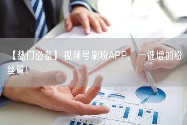【热门必备】视频号刷粉APP，一键增加粉丝量！