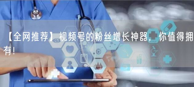 【全网推荐】视频号的粉丝增长神器，你值得拥有！