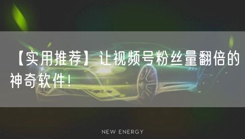 【实用推荐】让视频号粉丝量翻倍的神奇软件！