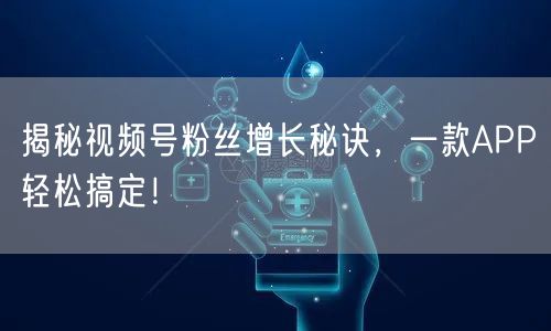 揭秘视频号粉丝增长秘诀，一款APP轻松搞定！
