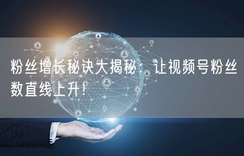 粉丝增长秘诀大揭秘：让视频号粉丝数直线上升！