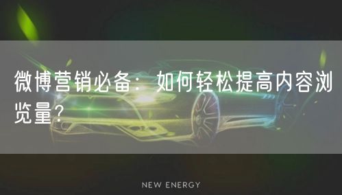 微博营销必备：如何轻松提高内容浏览量？