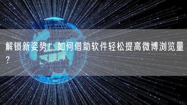 解锁新姿势！如何借助软件轻松提高微博浏览量？