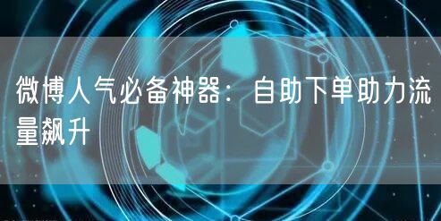 微博人气必备神器：自助下单助力流量飙升