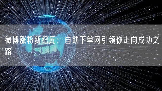 微博涨粉新纪元：自助下单网引领你走向成功之路