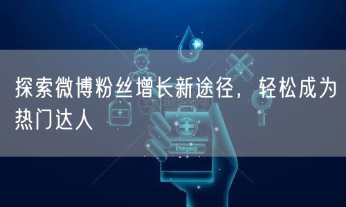 探索微博粉丝增长新途径，轻松成为热门达人