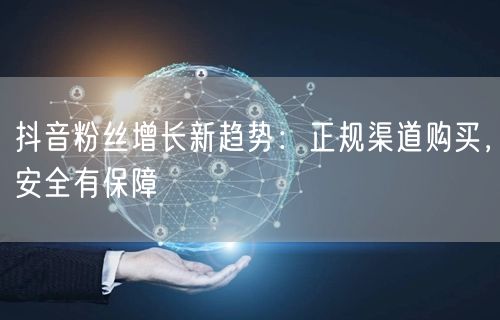 抖音粉丝增长新趋势：正规渠道购买，安全有保障