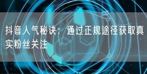 抖音人气秘诀:通过正规途径获取真实粉丝关注