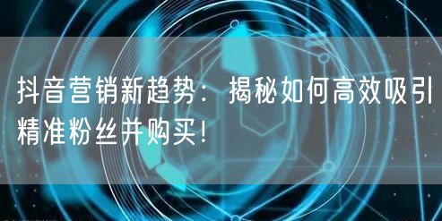 抖音营销新趋势：揭秘如何高效吸引精准粉丝并购买！
