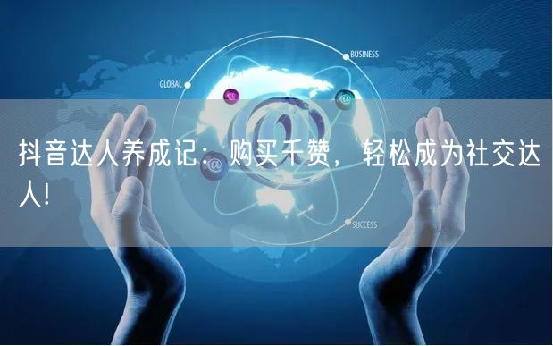 抖音达人养成记：购买千赞，轻松成为社交达人!