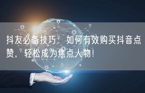 抖友必备技巧：如何有效购买抖音点赞，轻松成为焦点人物！
