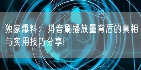 独家爆料：抖音刷播放量背后的真相与实用技巧分享!