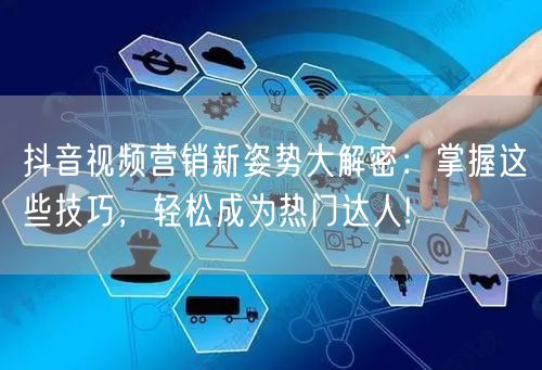 抖音视频营销新姿势大解密：掌握这些技巧，轻松成为热门达人!