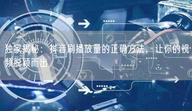 独家揭秘：抖音刷播放量的正确方法，让你的视频脱颖而出