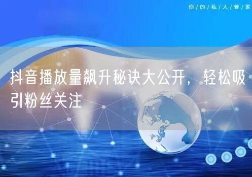 抖音播放量飙升秘诀大公开，轻松吸引粉丝关注