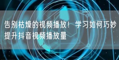 告别枯燥的视频播放！学习如何巧妙提升抖音视频播放量
