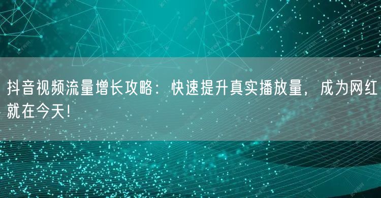 抖音视频流量增长攻略：快速提升真实播放量，成为网红就在今天！