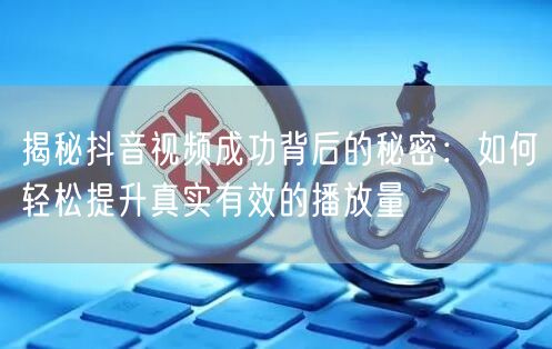 揭秘抖音视频成功背后的秘密：如何轻松提升真实有效的播放量